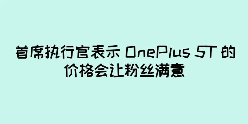 首席执行官表示 OnePlus 5T 的价格会让粉丝满意