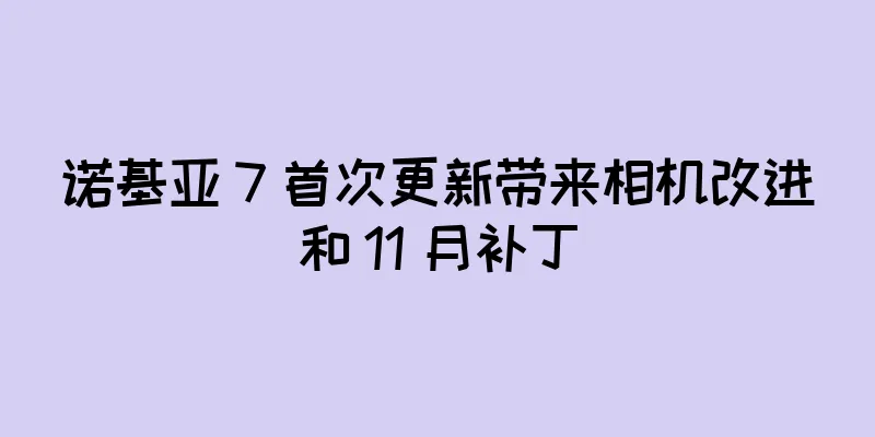 诺基亚 7 首次更新带来相机改进和 11 月补丁