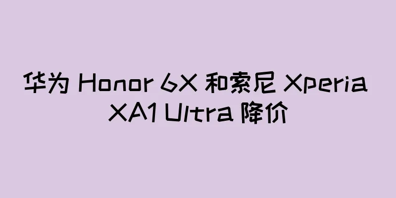 华为 Honor 6X 和索尼 Xperia XA1 Ultra 降价