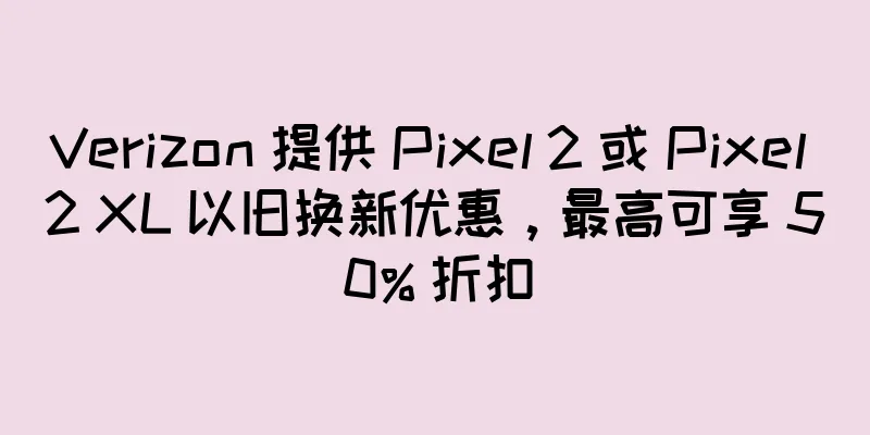 Verizon 提供 Pixel 2 或 Pixel 2 XL 以旧换新优惠，最高可享 50% 折扣
