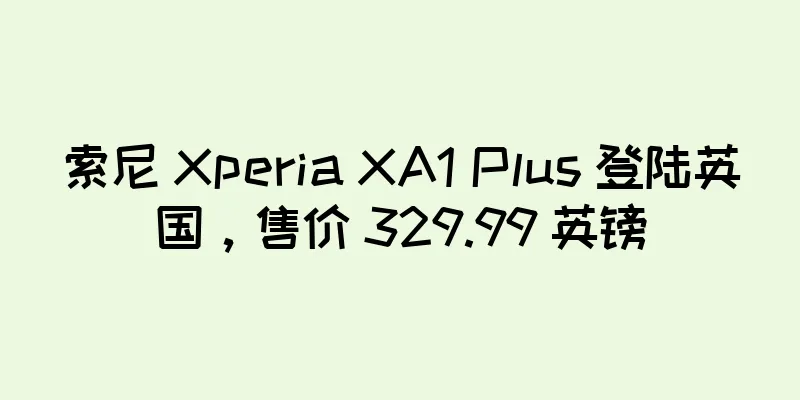 索尼 Xperia XA1 Plus 登陆英国，售价 329.99 英镑