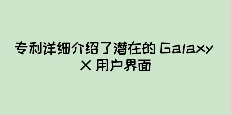 专利详细介绍了潜在的 Galaxy X 用户界面