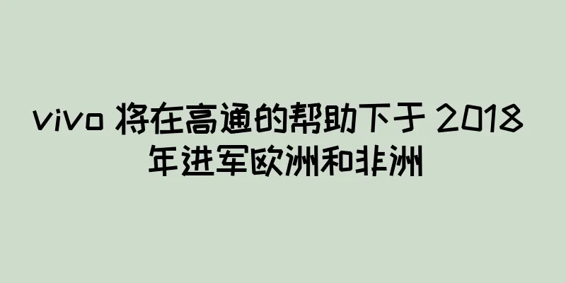 vivo 将在高通的帮助下于 2018 年进军欧洲和非洲