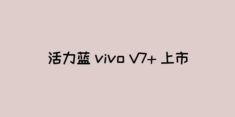 活力蓝 vivo V7+ 上市