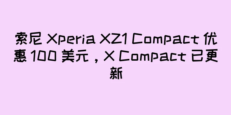 索尼 Xperia XZ1 Compact 优惠 100 美元，X Compact 已更新