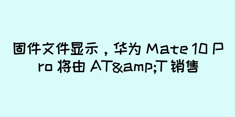 固件文件显示，华为 Mate 10 Pro 将由 AT&T 销售