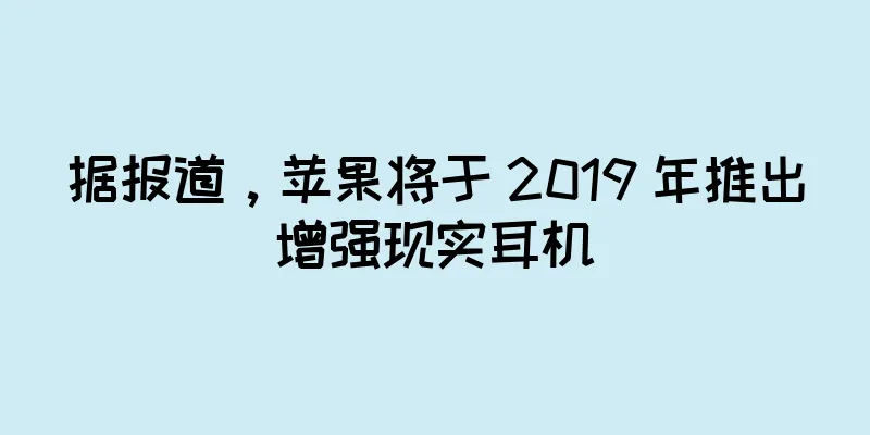 据报道，苹果将于 2019 年推出增强现实耳机