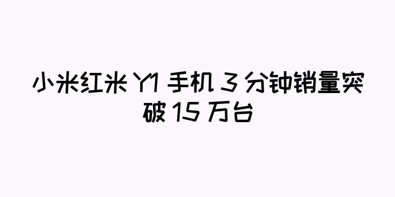 小米红米 Y1 手机 3 分钟销量突破 15 万台