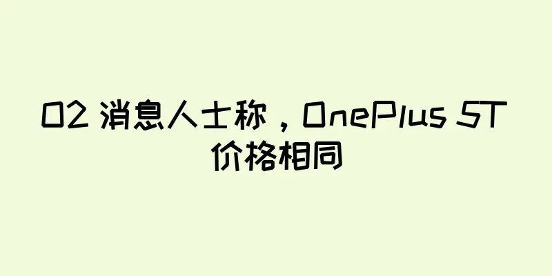 O2 消息人士称，OnePlus 5T 价格相同