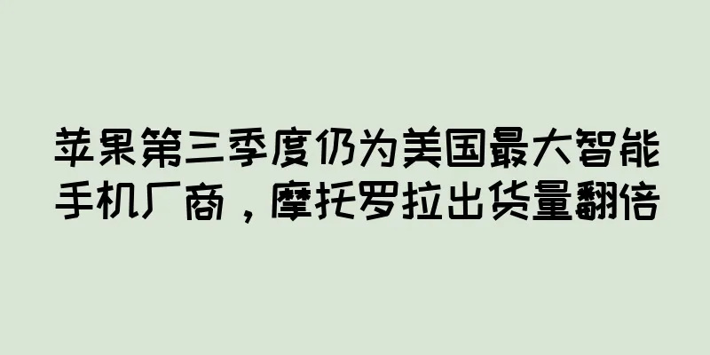 苹果第三季度仍为美国最大智能手机厂商，摩托罗拉出货量翻倍