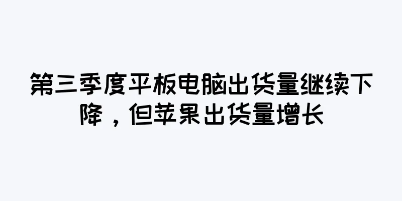 第三季度平板电脑出货量继续下降，但苹果出货量增长