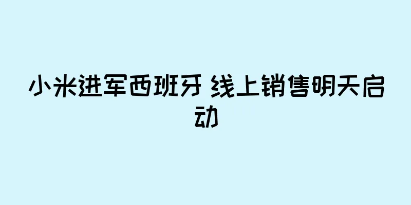 小米进军西班牙 线上销售明天启动