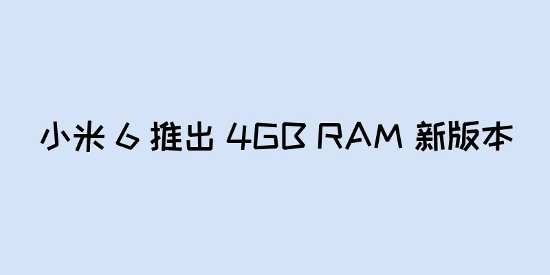 小米 6 推出 4GB RAM 新版本