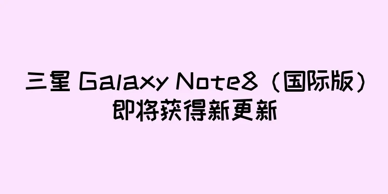 三星 Galaxy Note8（国际版）即将获得新更新