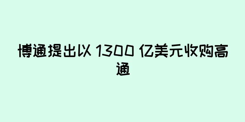 博通提出以 1300 亿美元收购高通
