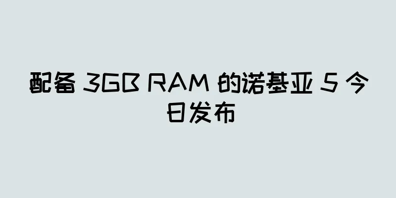 配备 3GB RAM 的诺基亚 5 今日发布