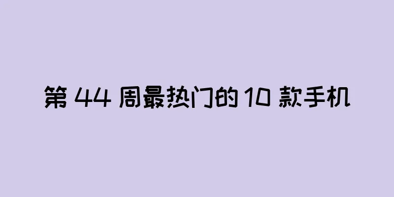 第 44 周最热门的 10 款手机