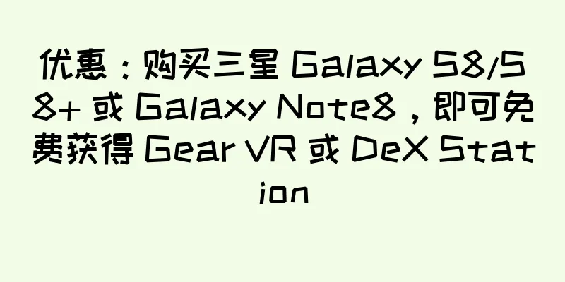 优惠：购买三星 Galaxy S8/S8+ 或 Galaxy Note8，即可免费获得 Gear VR 或 DeX Station