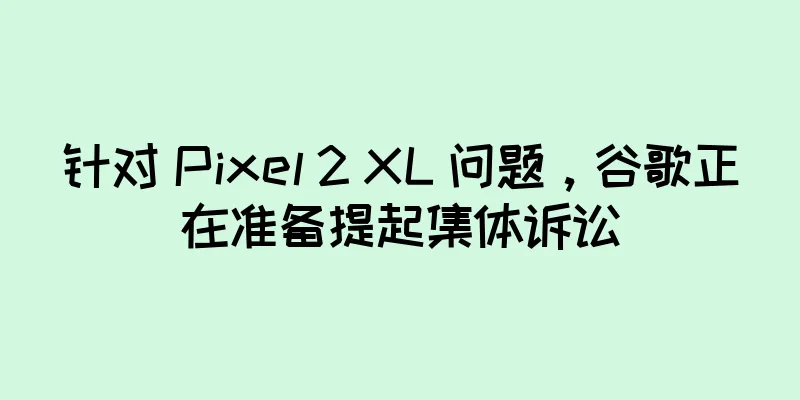 针对 Pixel 2 XL 问题，谷歌正在准备提起集体诉讼