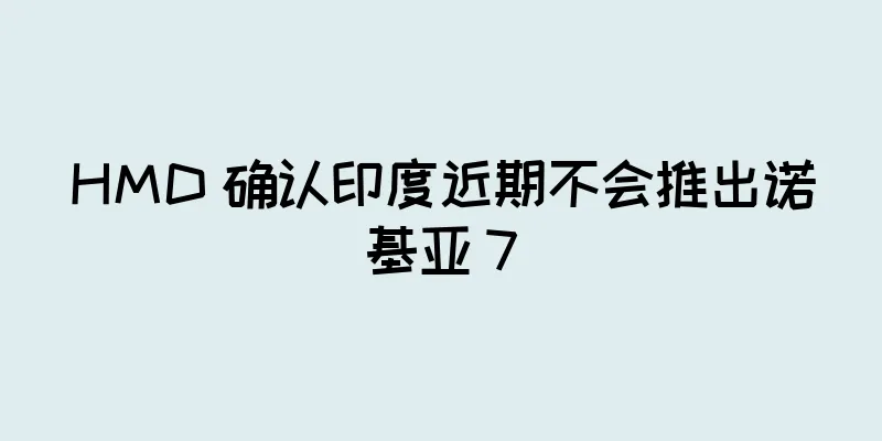 HMD 确认印度近期不会推出诺基亚 7