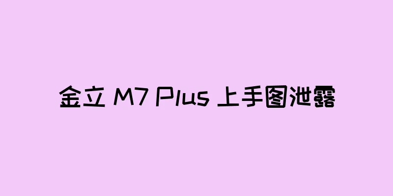 金立 M7 Plus 上手图泄露