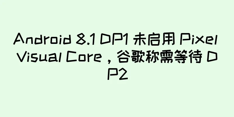 Android 8.1 DP1 未启用 Pixel Visual Core，谷歌称需等待 DP2