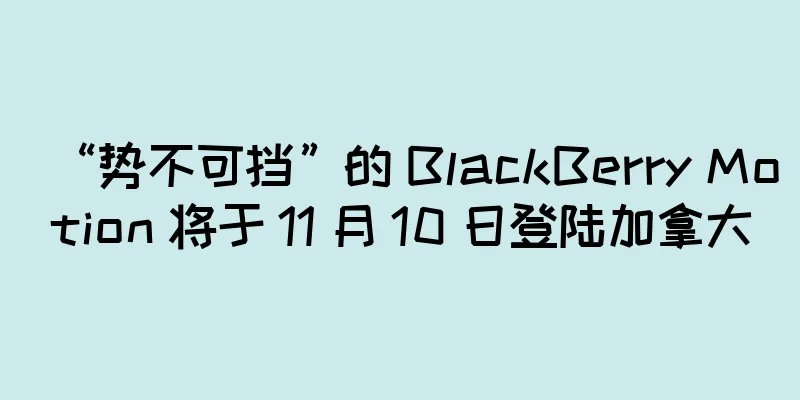 “势不可挡”的 BlackBerry Motion 将于 11 月 10 日登陆加拿大