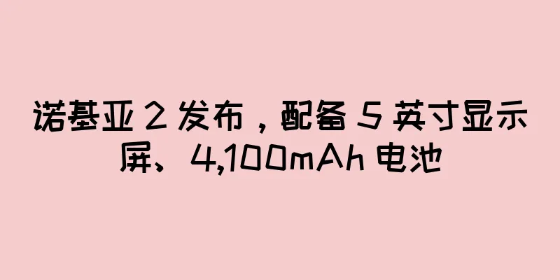 诺基亚 2 发布，配备 5 英寸显示屏、4,100mAh 电池