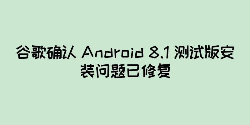 谷歌确认 Android 8.1 测试版安装问题已修复