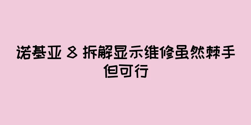 诺基亚 8 拆解显示维修虽然棘手但可行