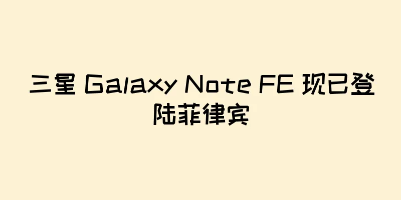 三星 Galaxy Note FE 现已登陆菲律宾