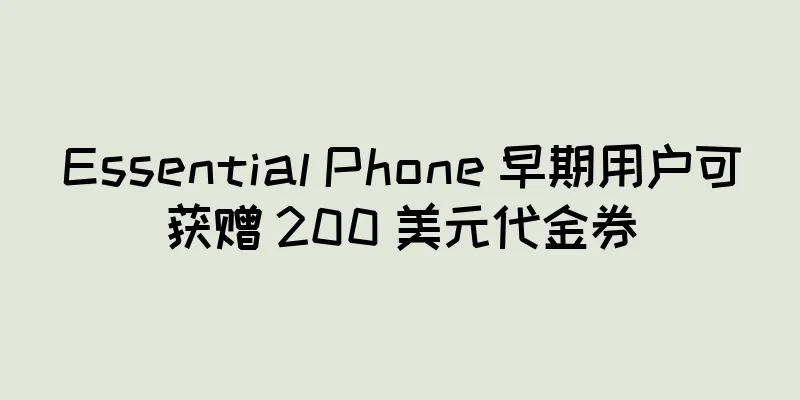 Essential Phone 早期用户可获赠 200 美元代金券