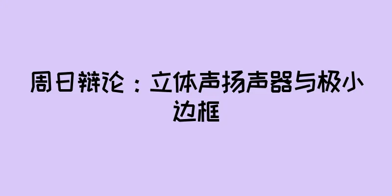 周日辩论：立体声扬声器与极小边框