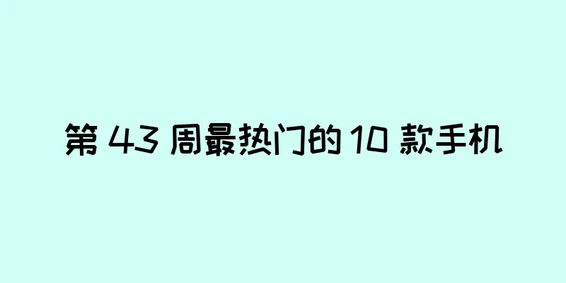 第 43 周最热门的 10 款手机