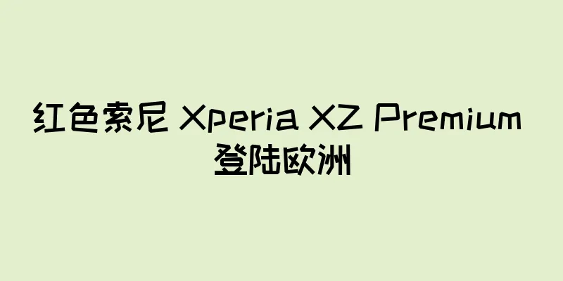 红色索尼 Xperia XZ Premium 登陆欧洲