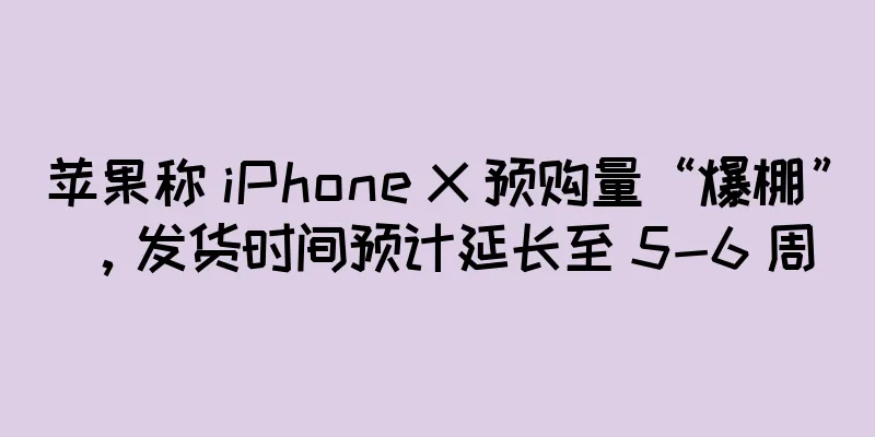苹果称 iPhone X 预购量“爆棚”，发货时间预计延长至 5-6 周