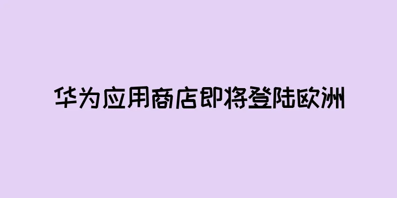 华为应用商店即将登陆欧洲