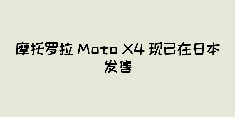 摩托罗拉 Moto X4 现已在日本发售