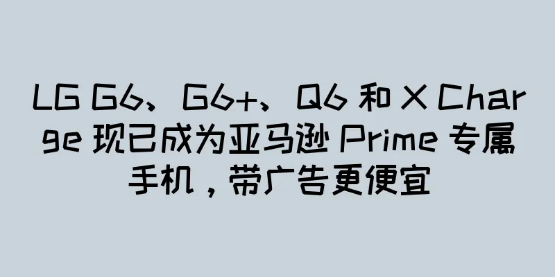 LG G6、G6+、Q6 和 X Charge 现已成为亚马逊 Prime 专属手机，带广告更便宜
