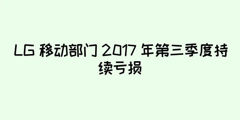 LG 移动部门 2017 年第三季度持续亏损