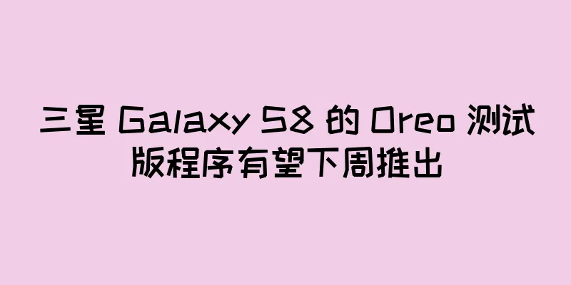 三星 Galaxy S8 的 Oreo 测试版程序有望下周推出
