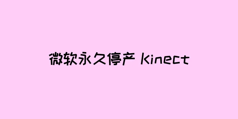 微软永久停产 Kinect