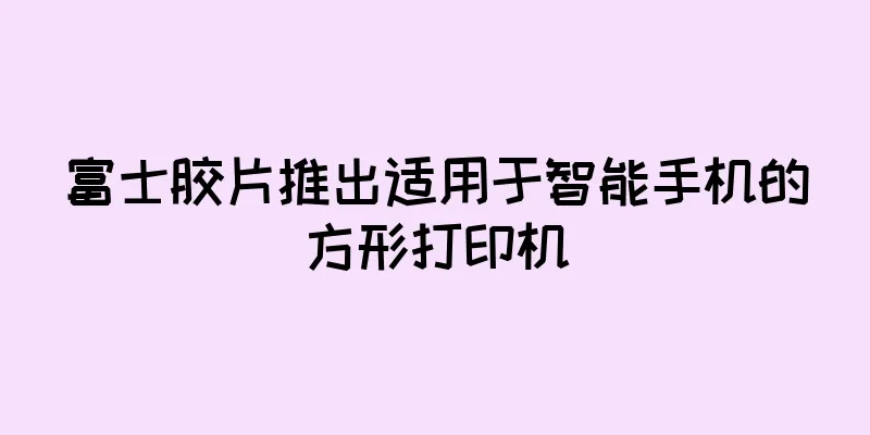 富士胶片推出适用于智能手机的方形打印机
