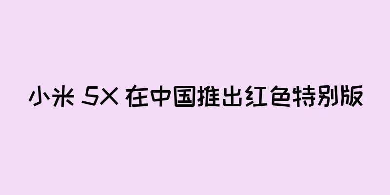 小米 5X 在中国推出红色特别版