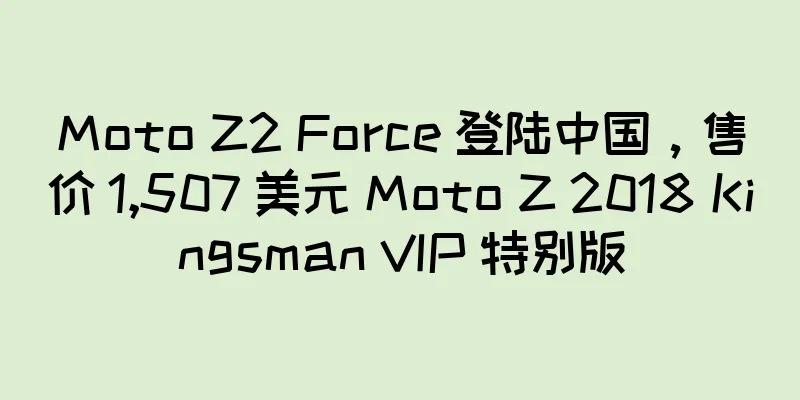 Moto Z2 Force 登陆中国，售价 1,507 美元 Moto Z 2018 Kingsman VIP 特别版
