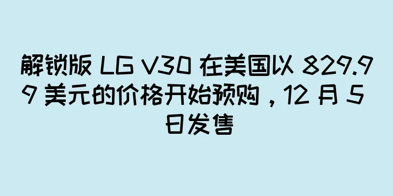 解锁版 LG V30 在美国以 829.99 美元的价格开始预购，12 月 5 日发售