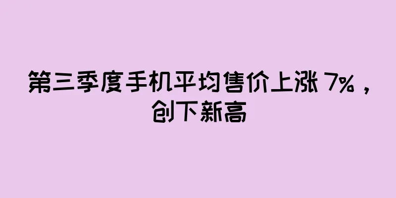第三季度手机平均售价上涨 7%，创下新高