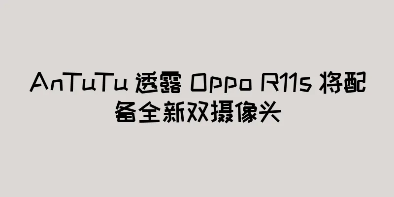 AnTuTu 透露 Oppo R11s 将配备全新双摄像头