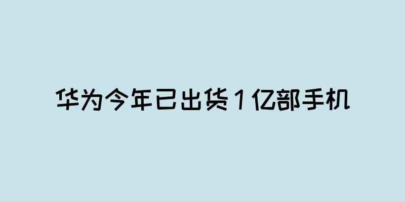 华为今年已出货 1 亿部手机