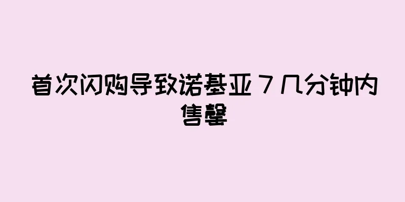 首次闪购导致诺基亚 7 几分钟内售罄
